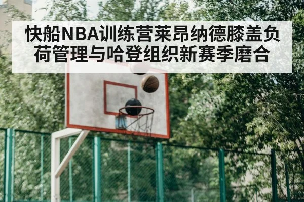 快船NBA训练营莱昂纳德膝盖负荷管理与哈登组织新赛季磨合