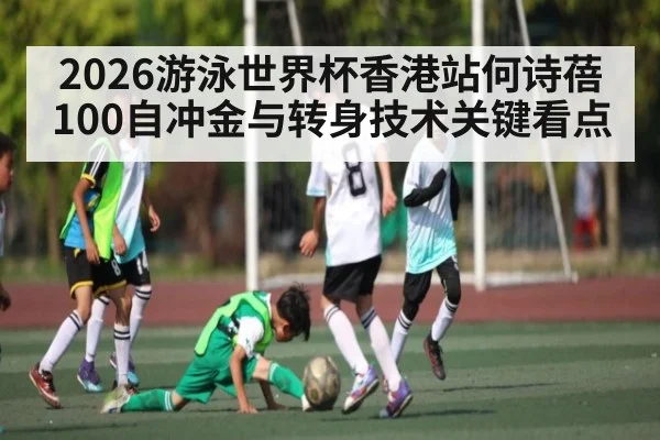2026游泳世界杯香港站何诗蓓100自冲金与转身技术关键看点 | kaiyun