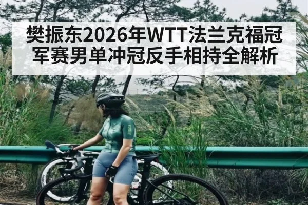 樊振东2026年WTT法兰克福冠军赛男单冲冠反手相持全解析 | kaiyun
