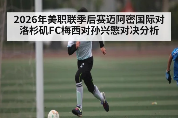 2026年美职联季后赛迈阿密国际对洛杉矶FC梅西对孙兴慜对决分析